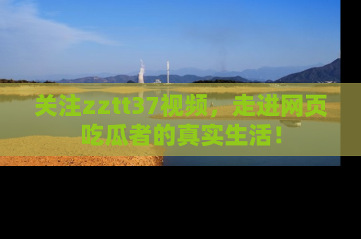 关注zztt37视频，走进网页吃瓜者的真实生活！