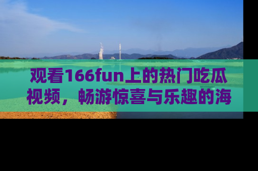 观看166fun上的热门吃瓜视频，畅游惊喜与乐趣的海洋！