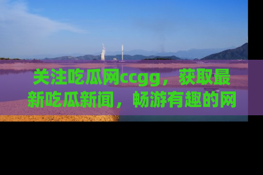 关注吃瓜网ccgg，获取最新吃瓜新闻，畅游有趣的网站世界