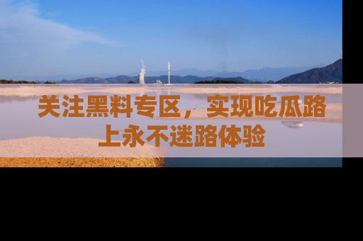关注黑料专区，实现吃瓜路上永不迷路体验