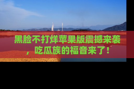 黑脸不打烊苹果版震撼来袭，吃瓜族的福音来了！