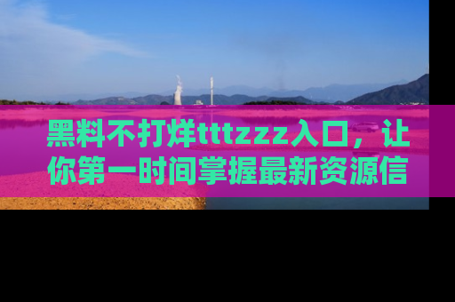 黑料不打烊tttzzz入口，让你第一时间掌握最新资源信息