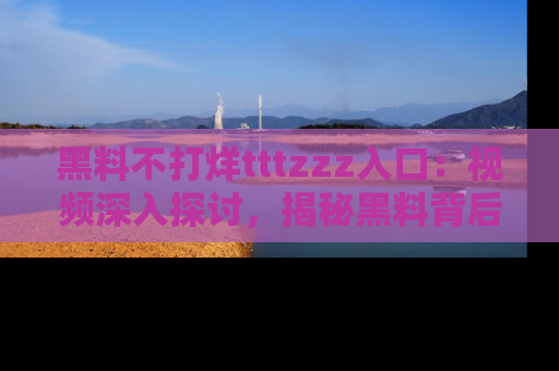 黑料不打烊tttzzz入口：视频深入探讨，揭秘黑料背后的人和事