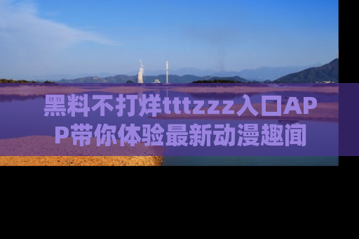 黑料不打烊tttzzz入口APP带你体验最新动漫趣闻