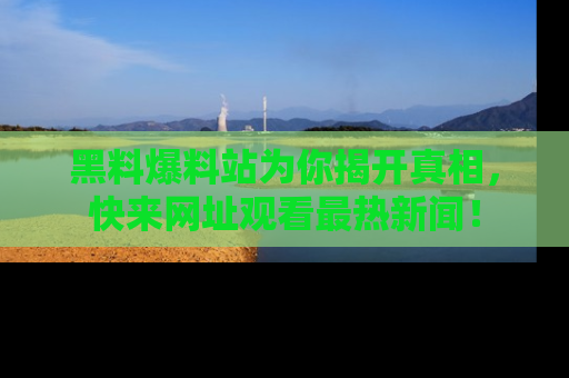 黑料爆料站为你揭开真相，快来网址观看最热新闻！