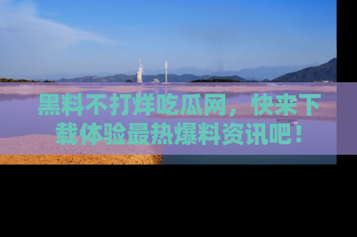 黑料不打烊吃瓜网，快来下载体验最热爆料资讯吧！