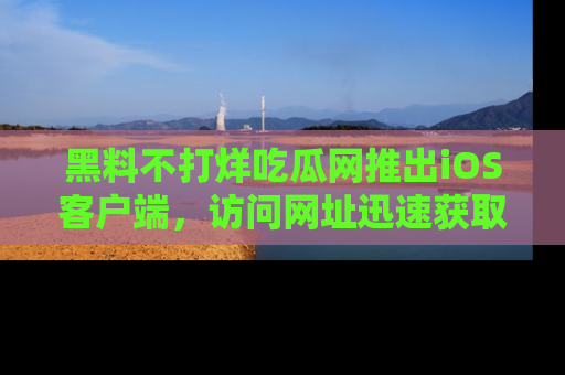 黑料不打烊吃瓜网推出iOS客户端，访问网址迅速获取独家八卦！