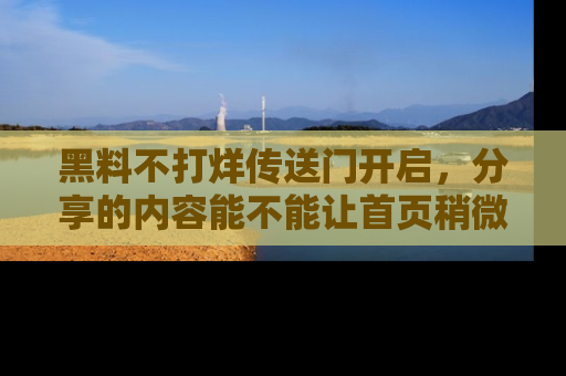 黑料不打烊传送门开启，分享的内容能不能让首页稍微有点新意？