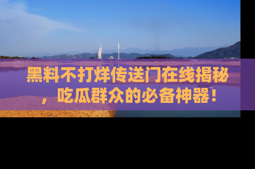 黑料不打烊传送门在线揭秘，吃瓜群众的必备神器！