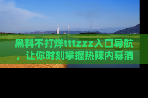 黑料不打烊tttzzz入口导航，让你时刻掌握热辣内幕消息