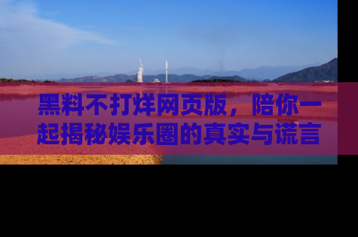 黑料不打烊网页版，陪你一起揭秘娱乐圈的真实与谎言。