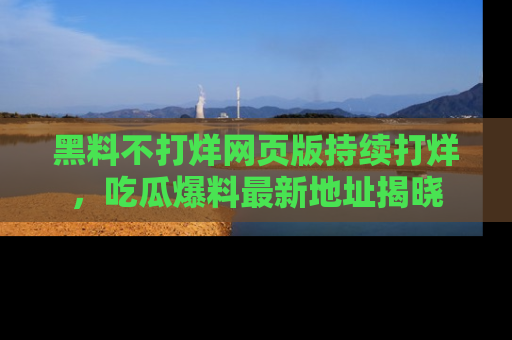 黑料不打烊网页版持续打烊，吃瓜爆料最新地址揭晓