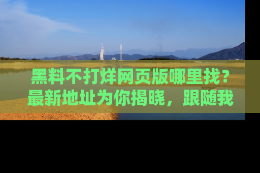 黑料不打烊网页版哪里找？最新地址为你揭晓，跟随我们一起了解更多八卦吧！