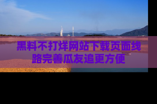 黑料不打烊网站下载页面线路完善瓜友追更方便