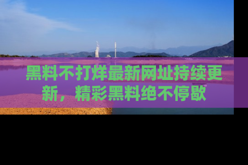黑料不打烊最新网址持续更新，精彩黑料绝不停歇