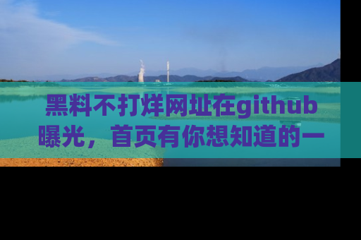 黑料不打烊网址在github曝光，首页有你想知道的一切幽默趣事，快来看看