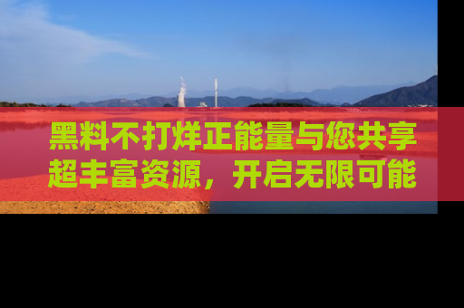 黑料不打烊正能量与您共享超丰富资源，开启无限可能的新视界！