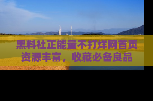 黑料社正能量不打烊网首页资源丰富，收藏必备良品