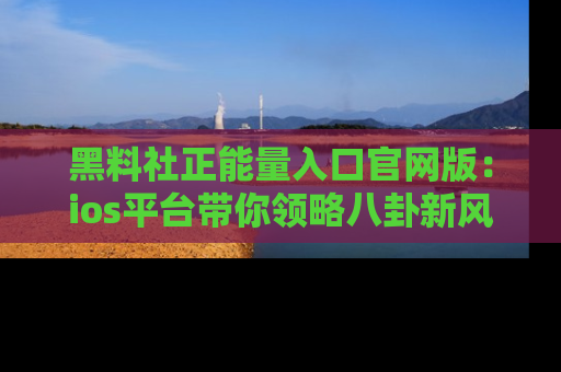 黑料社正能量入口官网版：ios平台带你领略八卦新风潮！