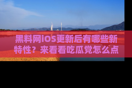 黑料网iOS更新后有哪些新特性？来看看吃瓜党怎么点评！