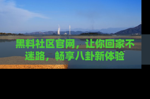 黑料社区官网，让你回家不迷路，畅享八卦新体验