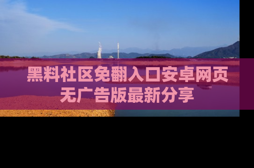 黑料社区免翻入口安卓网页无广告版最新分享