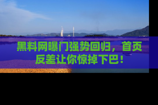 黑料网曝门强势回归，首页反差让你惊掉下巴！
