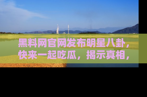 黑料网官网发布明星八卦，快来一起吃瓜，揭示真相，乐趣无穷！