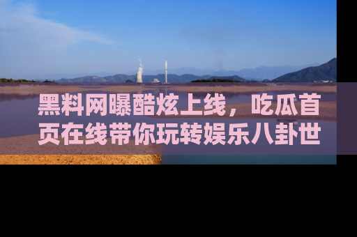 黑料网曝酷炫上线，吃瓜首页在线带你玩转娱乐八卦世界