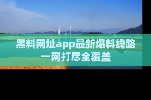 黑料网址app最新爆料线路一网打尽全覆盖