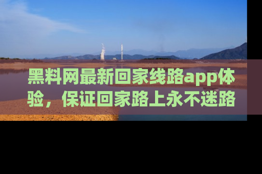 黑料网最新回家线路app体验，保证回家路上永不迷路顺畅