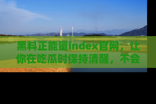 黑料正能量index官网，让你在吃瓜时保持清醒，不会轻易迷路