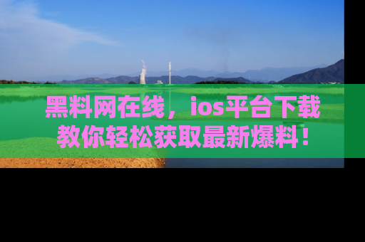 黑料网在线，ios平台下载教你轻松获取最新爆料！
