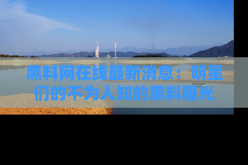 黑料网在线最新消息：明星们的不为人知的黑料曝光