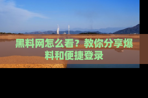 黑料网怎么看？教你分享爆料和便捷登录