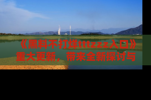 《黑料不打烊tttzzz入口》重大更新,带来全新探讨与互动体验