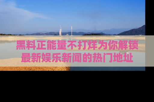 黑料正能量不打烊为你解锁最新娱乐新闻的热门地址