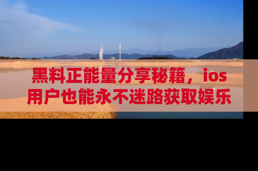 黑料正能量分享秘籍，ios用户也能永不迷路获取娱乐信息