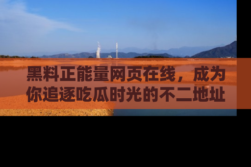 黑料正能量网页在线，成为你追逐吃瓜时光的不二地址选择