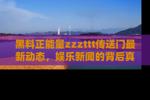黑料正能量zzzttt传送门最新动态，娱乐新闻的背后真相尽在此处！