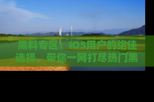 黑料专区：IOS用户的绝佳选择，带你一网打尽热门黑料资讯！