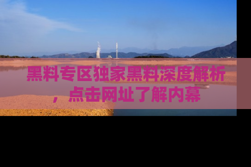 黑料专区独家黑料深度解析，点击网址了解内幕