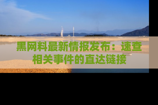 黑网料最新情报发布:速查相关事件的直达链接