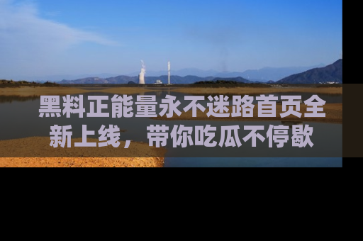黑料正能量永不迷路首页全新上线，带你吃瓜不停歇