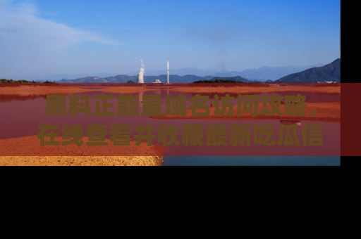 黑料正能量域名访问攻略，在线查看并收藏最新吃瓜信息！