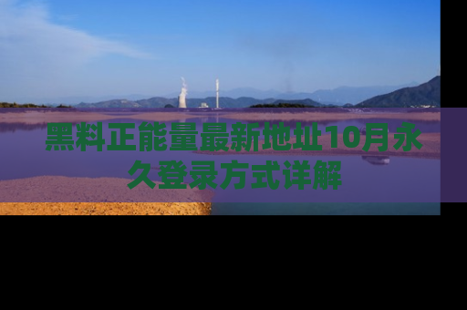 黑料正能量最新地址10月永久登录方式详解