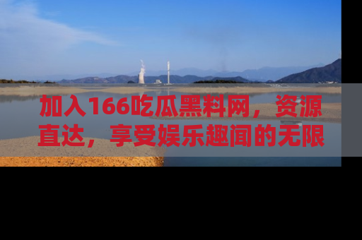 加入166吃瓜黑料网，资源直达，享受娱乐趣闻的无限快乐！