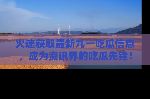 火速获取最新九一吃瓜信息，成为资讯界的吃瓜先锋！