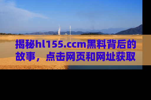 揭秘hl155.ccm黑料背后的故事，点击网页和网址获取第一手资料