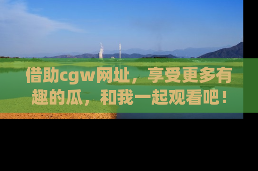 借助cgw网址，享受更多有趣的瓜，和我一起观看吧！